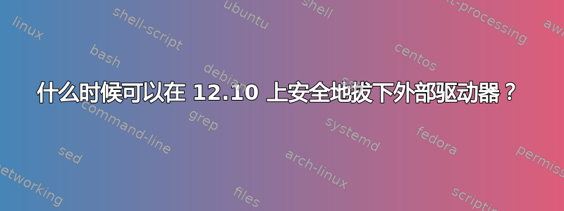 什么时候可以在 12.10 上安全地拔下外部驱动器？