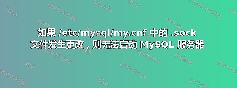 如果 /etc/mysql/my.cnf 中的 .sock 文件发生更改，则无法启动 MySQL 服务器