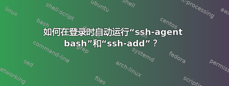 如何在登录时自动运行“ssh-agent bash”和“ssh-add”？ 