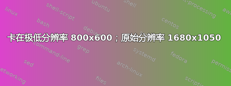 卡在极低分辨率 800x600；原始分辨率 1680x1050