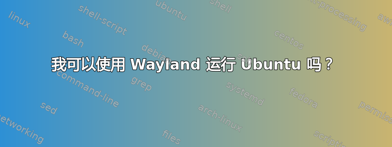 我可以使用 Wayland 运行 Ubuntu 吗？