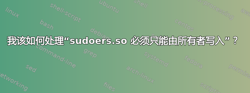 我该如何处理“sudoers.so 必须只能由所有者写入”？