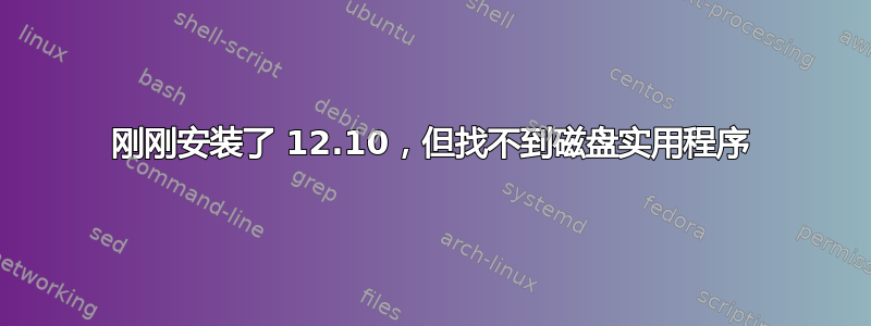 刚刚安装了 12.10，但找不到磁盘实用程序