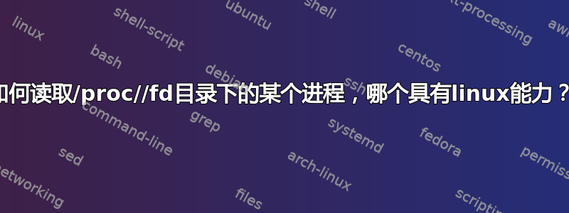 如何读取/proc//fd目录下的某个进程，哪个具有linux能力？