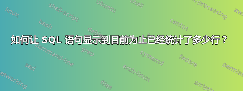 如何让 SQL 语句显示到目前为止已经统计了多少行？