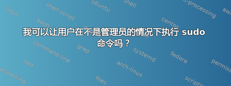 我可以让用户在不是管理员的情况下执行 sudo 命令吗？