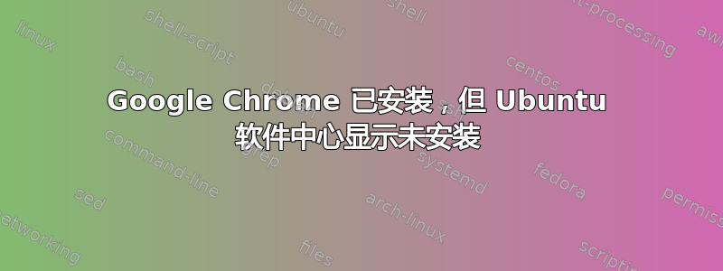 Google Chrome 已安装，但 Ubuntu 软件中心显示未安装