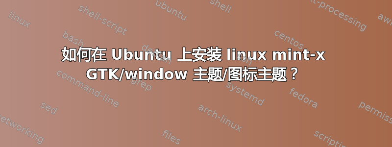 如何在 Ubuntu 上安装 linux mint-x GTK/window 主题/图标主题？