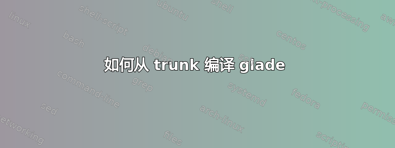 如何从 trunk 编译 glade