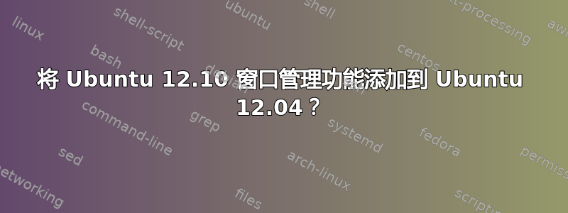 将 Ubuntu 12.10 窗口管理功能添加到 Ubuntu 12.04？