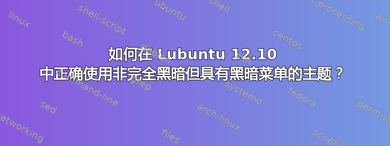 如何在 Lubuntu 12.10 中正确使用非完全黑暗但具有黑暗菜单的主题？