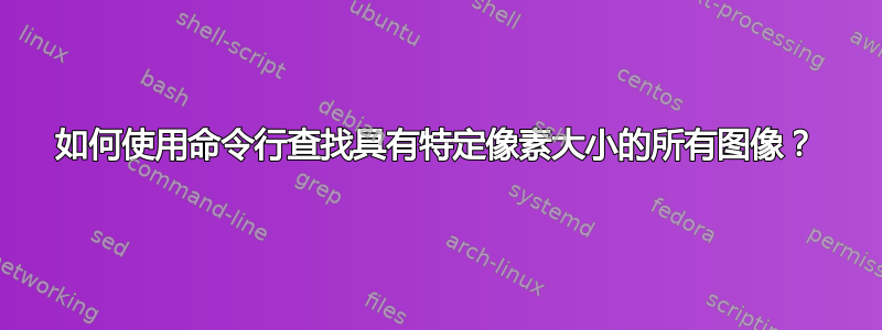 如何使用命令行查找具有特定像素大小的所有图像？