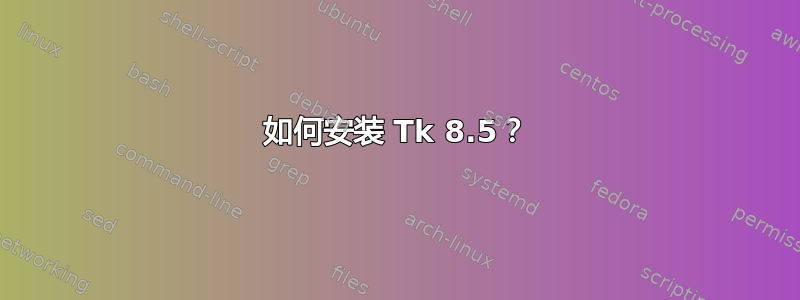 如何安装 Tk 8.5？