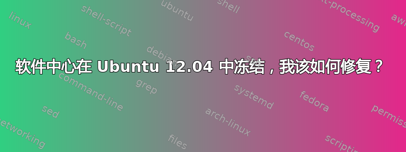 软件中心在 Ubuntu 12.04 中冻结，我该如何修复？