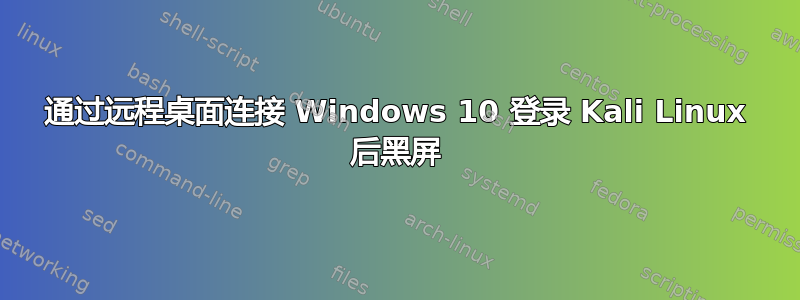 通过远程桌面连接 Windows 10 登录 Kali Linux 后黑屏