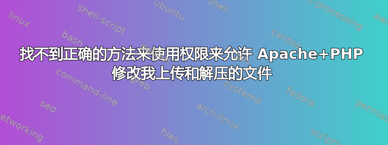 找不到正确的方法来使用权限来允许 Apache+PHP 修改我上传和解压的文件