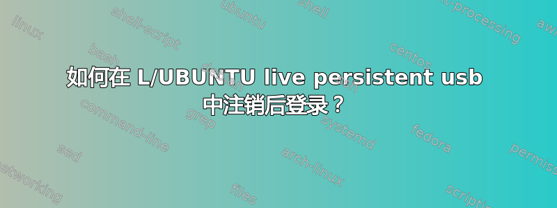 如何在 L/UBUNTU live persistent usb 中注销后登录？