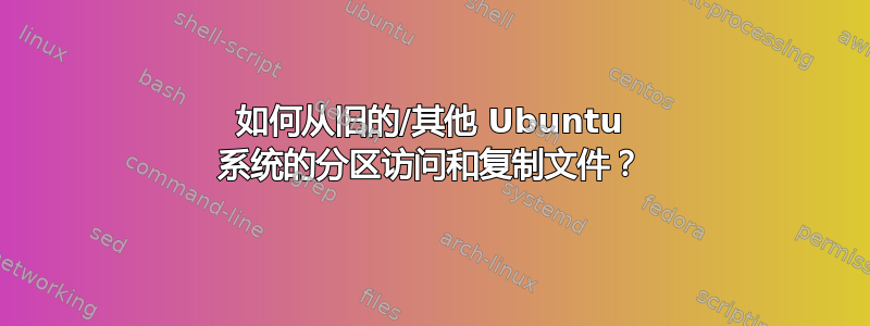 如何从旧的/其他 Ubuntu 系统的分区访问和复制文件？