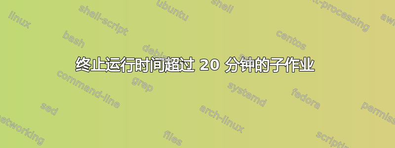 终止运行时间超过 20 分钟的子作业