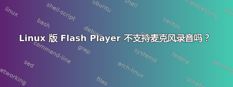 Linux 版 Flash Player 不支持麦克风录音吗？