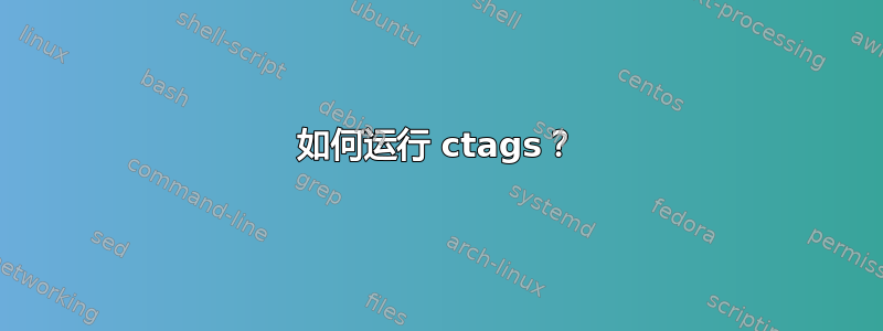 如何运行 ctags？