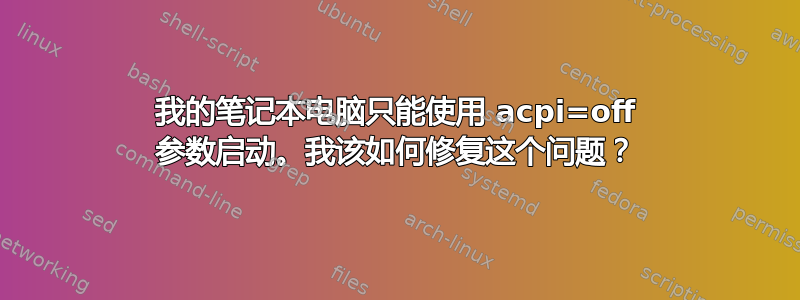 我的笔记本电脑只能使用 acpi=off 参数启动。我该如何修复这个问题？