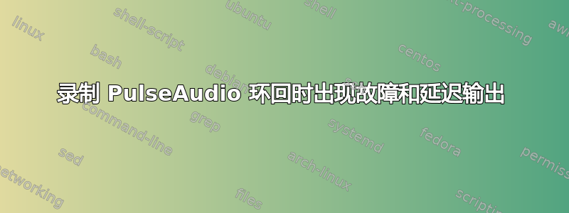 录制 PulseAudio 环回时出现故障和延迟输出