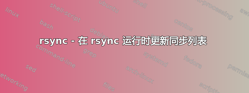 rsync - 在 rsync 运行时更新同步列表