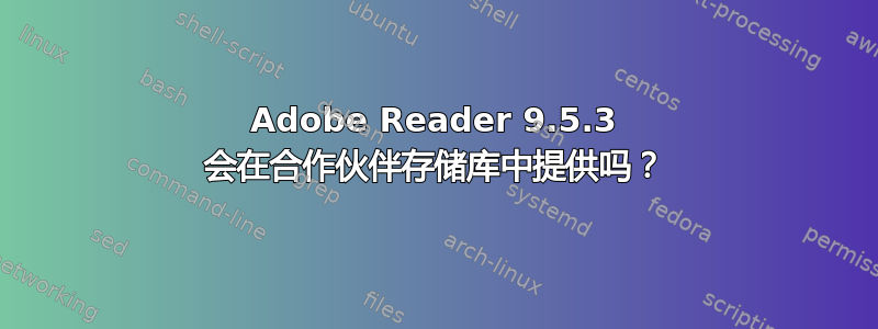 Adobe Reader 9.5.3 会在合作伙伴存储库中提供吗？