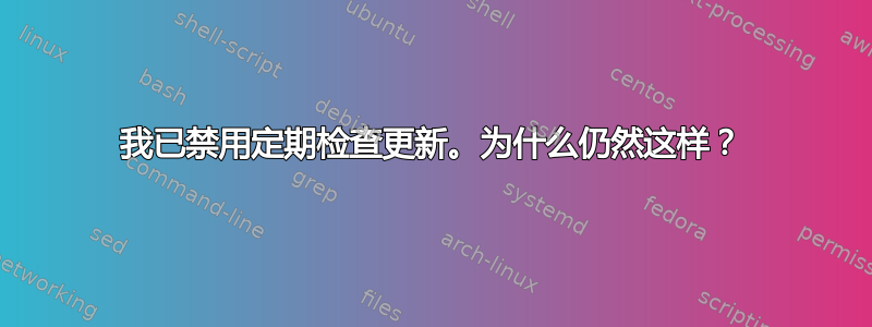 我已禁用定期检查更新。为什么仍然这样？