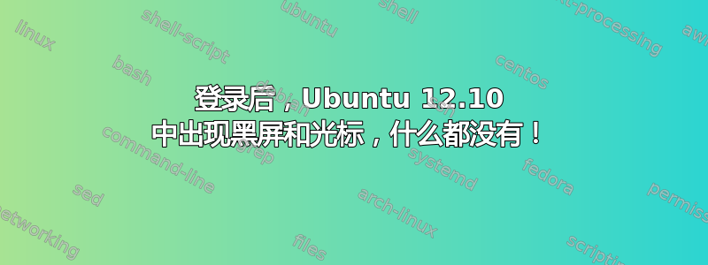 登录后，Ubuntu 12.10 中出现黑屏和光标，什么都没有！