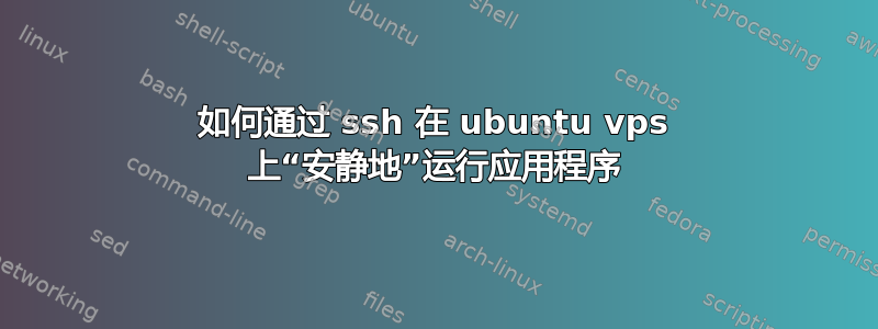 如何通过 ssh 在 ubuntu vps 上“安静地”运行应用程序