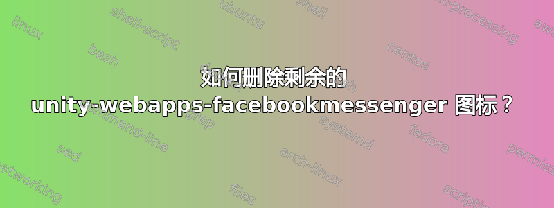 如何删除剩余的 unity-webapps-facebookmessenger 图标？