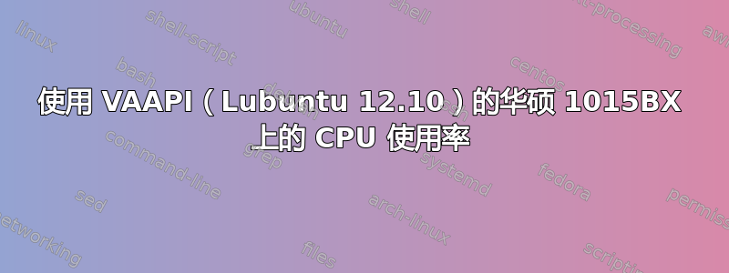 使用 VAAPI（Lubuntu 12.10）的华硕 1015BX 上的 CPU 使用率