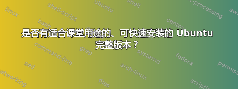 是否有适合课堂用途的、可快速安装的 Ubuntu 完整版本？