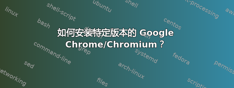 如何安装特定版本的 Google Chrome/Chromium？
