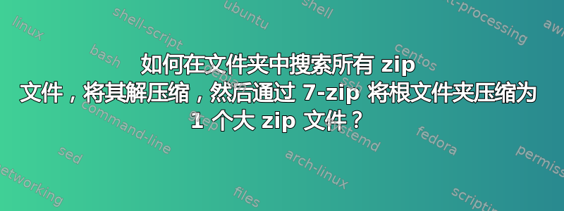 如何在文件夹中搜索所有 zip 文件，将其解压缩，然后通过 7-zip 将根文件夹压缩为 1 个大 zip 文件？
