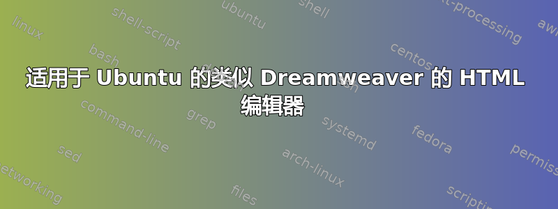 适用于 Ubuntu 的类似 Dreamweaver 的 HTML 编辑器 