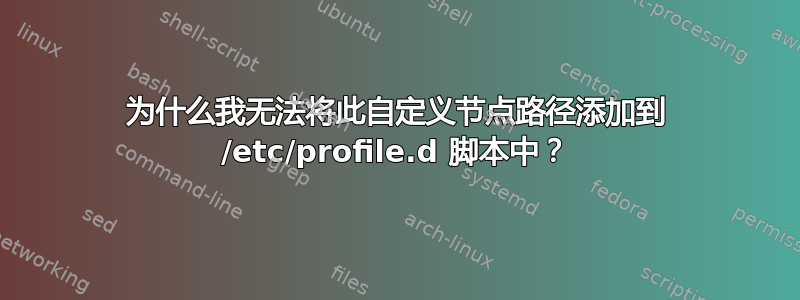 为什么我无法将此自定义节点路径添加到 /etc/profile.d 脚本中？