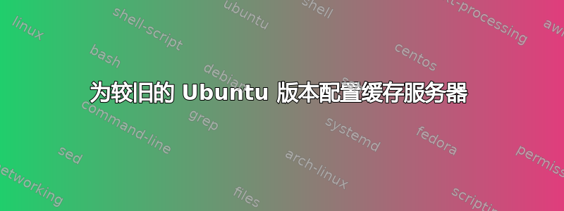 为较旧的 Ubuntu 版本配置缓存服务器