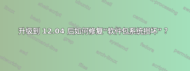 升级到 12.04 后如何修复“软件包系统损坏”？