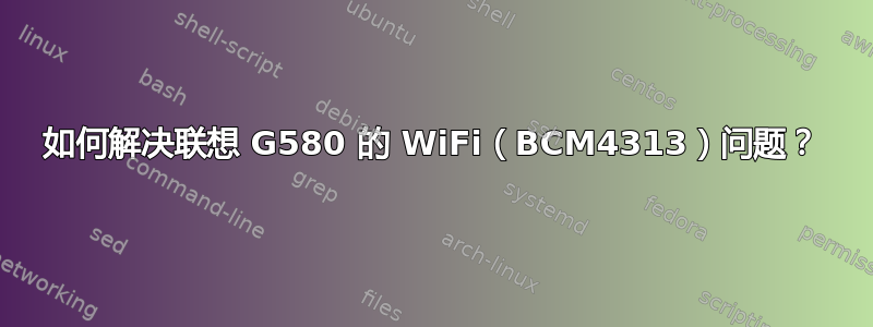 如何解决联想 G580 的 WiFi（BCM4313）问题？