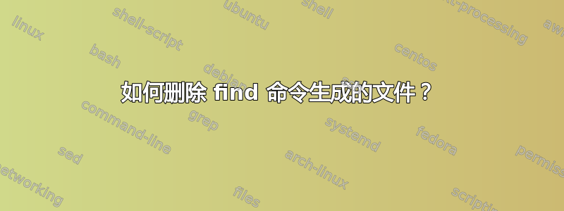 如何删除 find 命令生成的文件？