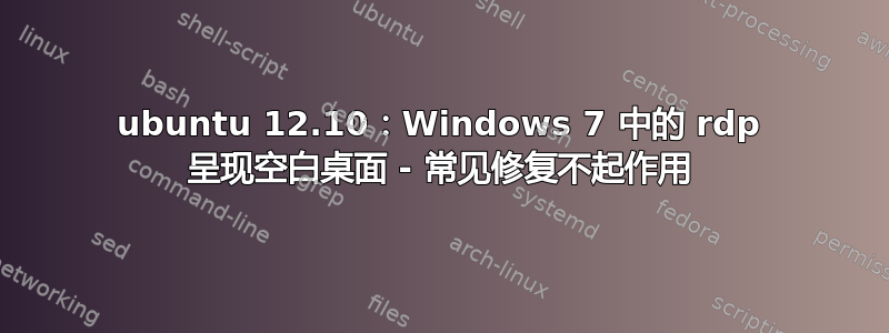 ubuntu 12.10：Windows 7 中的 rdp 呈现空白桌面 - 常见修复不起作用