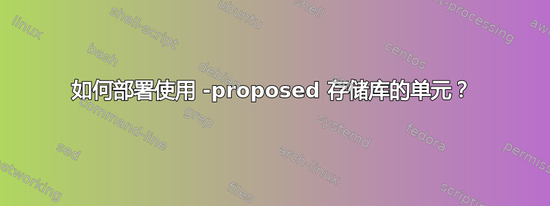 如何部署使用 -proposed 存储库的单元？