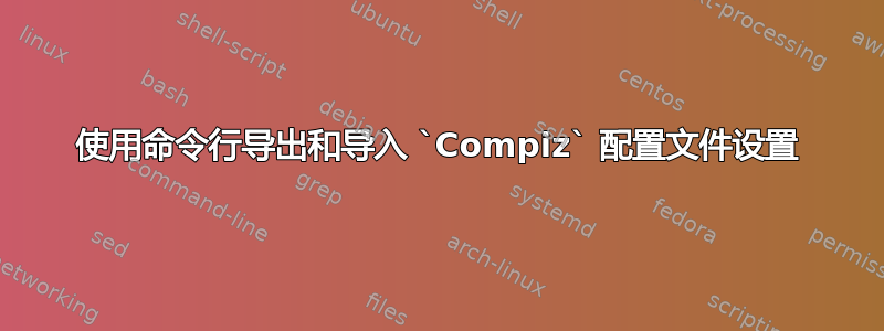 使用命令行导出和导入 `Compiz` 配置文件设置