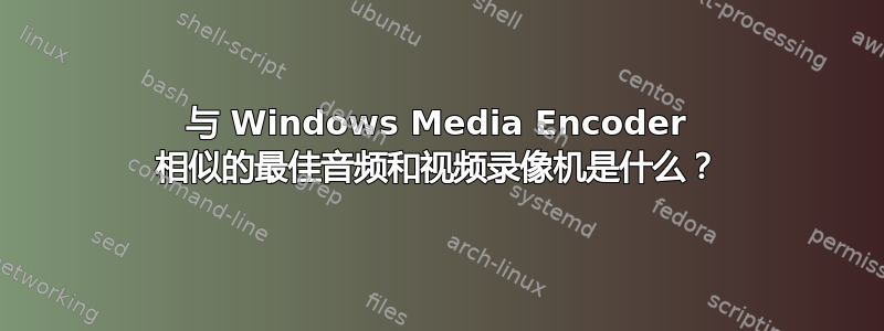 与 Windows Media Encoder 相似的最佳音频和视频录像机是什么？