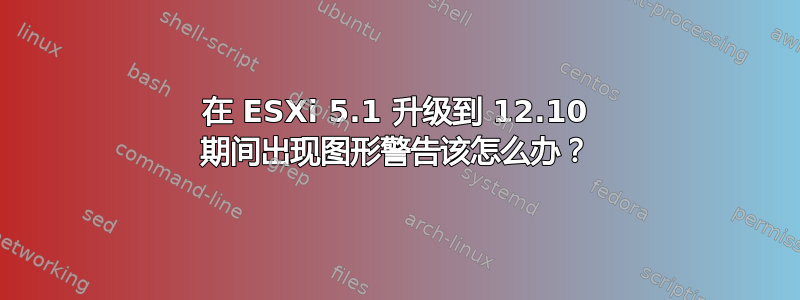 在 ESXi 5.1 升级到 12.10 期间出现图形警告该怎么办？