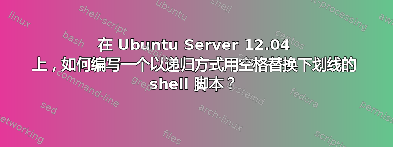 在 Ubuntu Server 12.04 上，如何编写一个以递归方式用空格替换下划线的 shell 脚本？