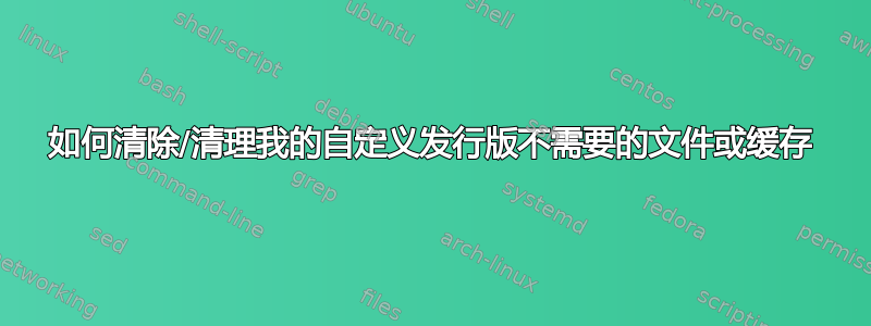 如何清除/清理我的自定义发行版不需要的文件或缓存